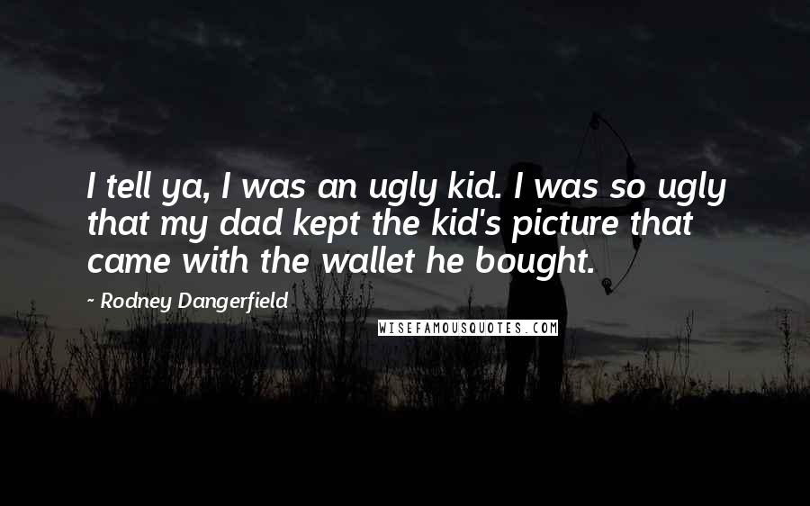 Rodney Dangerfield Quotes: I tell ya, I was an ugly kid. I was so ugly that my dad kept the kid's picture that came with the wallet he bought.