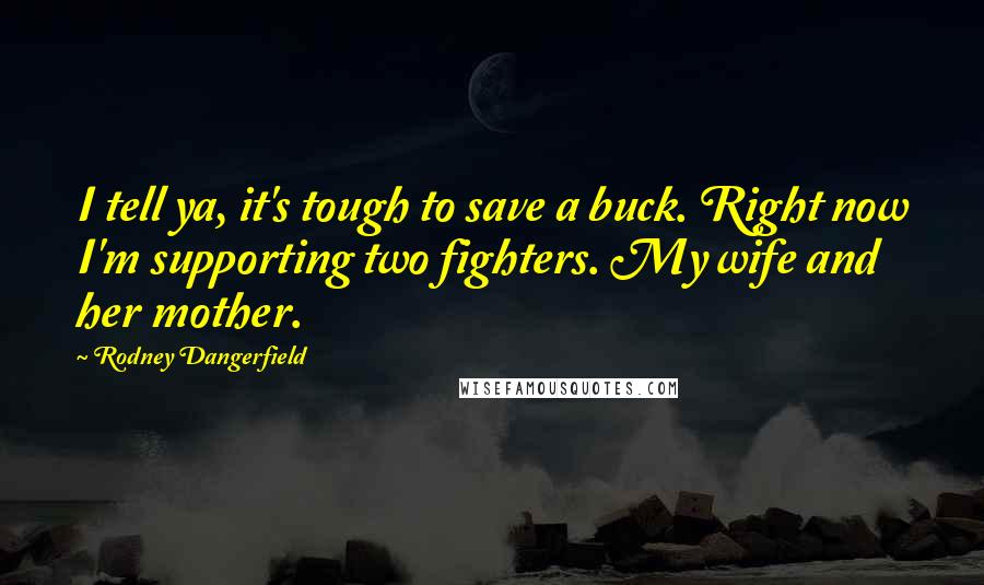 Rodney Dangerfield Quotes: I tell ya, it's tough to save a buck. Right now I'm supporting two fighters. My wife and her mother.
