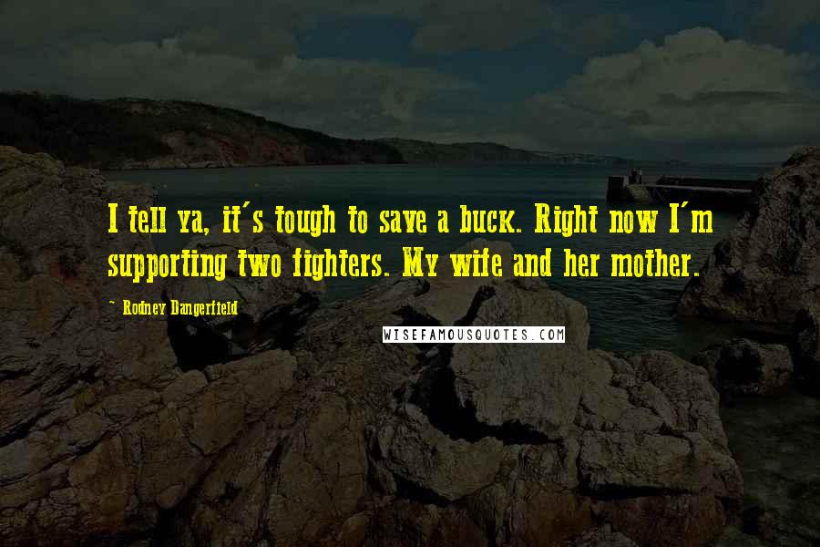Rodney Dangerfield Quotes: I tell ya, it's tough to save a buck. Right now I'm supporting two fighters. My wife and her mother.
