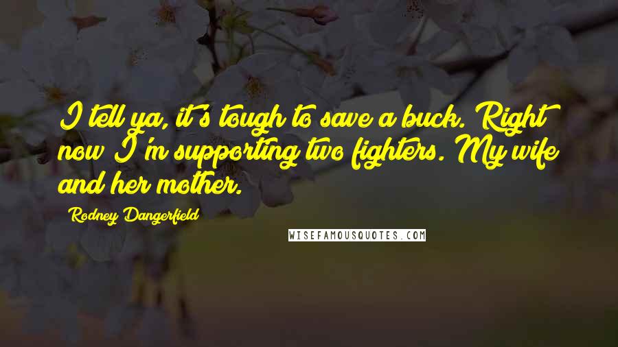 Rodney Dangerfield Quotes: I tell ya, it's tough to save a buck. Right now I'm supporting two fighters. My wife and her mother.