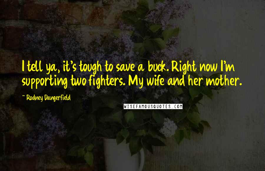 Rodney Dangerfield Quotes: I tell ya, it's tough to save a buck. Right now I'm supporting two fighters. My wife and her mother.