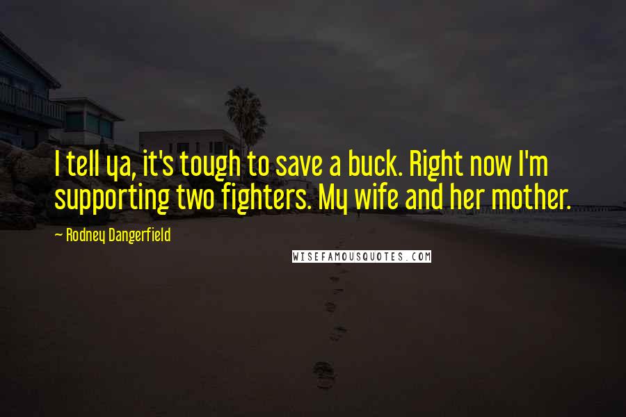 Rodney Dangerfield Quotes: I tell ya, it's tough to save a buck. Right now I'm supporting two fighters. My wife and her mother.