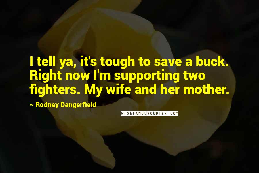 Rodney Dangerfield Quotes: I tell ya, it's tough to save a buck. Right now I'm supporting two fighters. My wife and her mother.