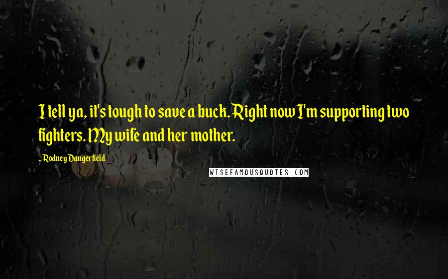 Rodney Dangerfield Quotes: I tell ya, it's tough to save a buck. Right now I'm supporting two fighters. My wife and her mother.