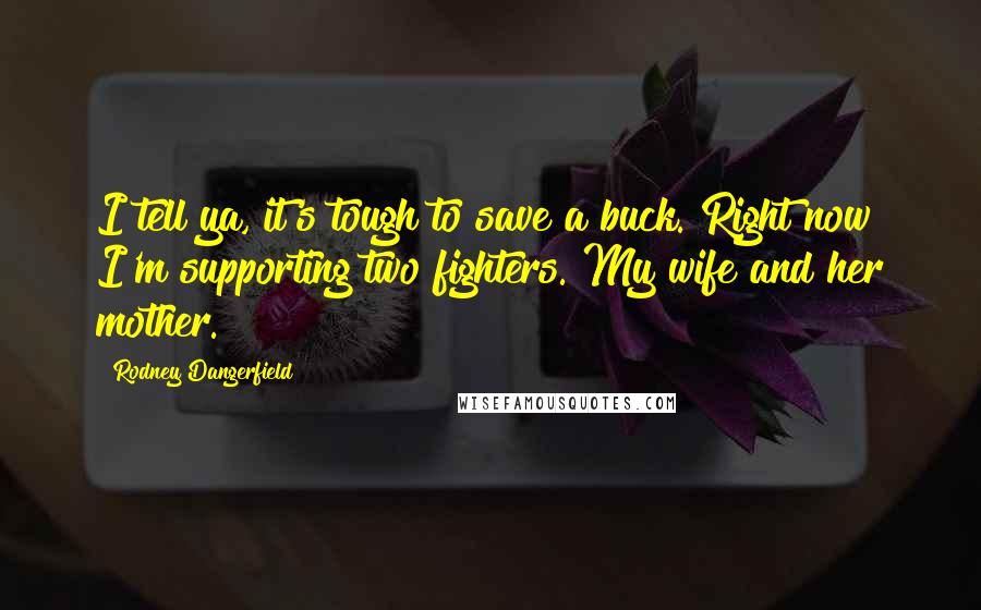 Rodney Dangerfield Quotes: I tell ya, it's tough to save a buck. Right now I'm supporting two fighters. My wife and her mother.