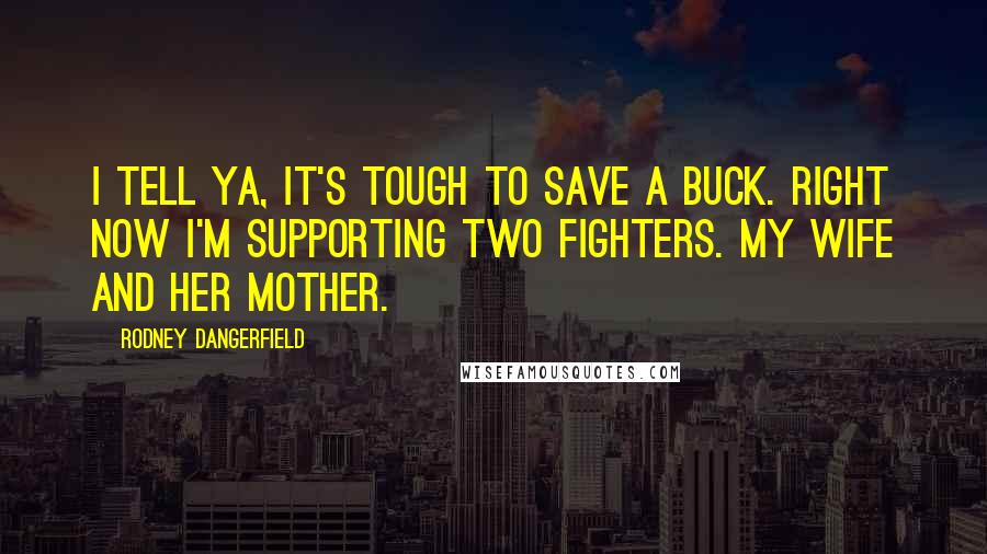 Rodney Dangerfield Quotes: I tell ya, it's tough to save a buck. Right now I'm supporting two fighters. My wife and her mother.