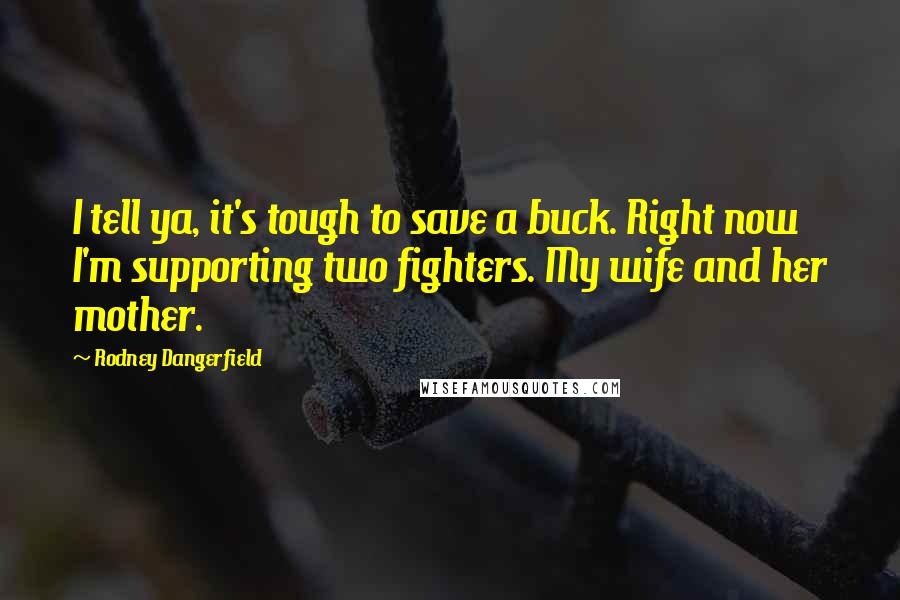 Rodney Dangerfield Quotes: I tell ya, it's tough to save a buck. Right now I'm supporting two fighters. My wife and her mother.