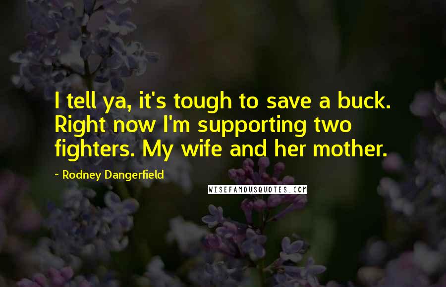 Rodney Dangerfield Quotes: I tell ya, it's tough to save a buck. Right now I'm supporting two fighters. My wife and her mother.