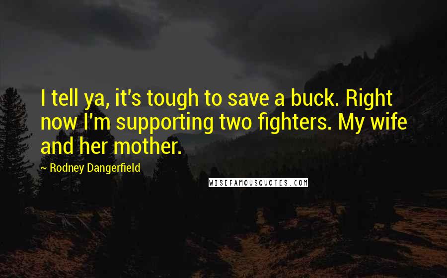 Rodney Dangerfield Quotes: I tell ya, it's tough to save a buck. Right now I'm supporting two fighters. My wife and her mother.