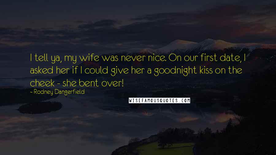 Rodney Dangerfield Quotes: I tell ya, my wife was never nice. On our first date, I asked her if I could give her a goodnight kiss on the cheek - she bent over!