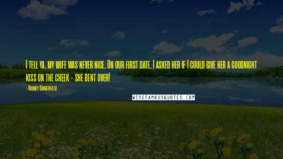 Rodney Dangerfield Quotes: I tell ya, my wife was never nice. On our first date, I asked her if I could give her a goodnight kiss on the cheek - she bent over!
