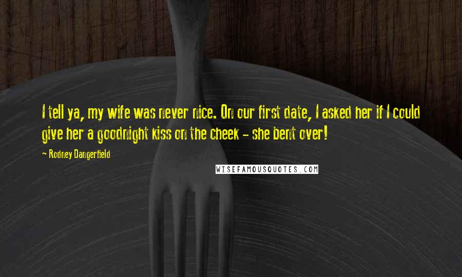 Rodney Dangerfield Quotes: I tell ya, my wife was never nice. On our first date, I asked her if I could give her a goodnight kiss on the cheek - she bent over!
