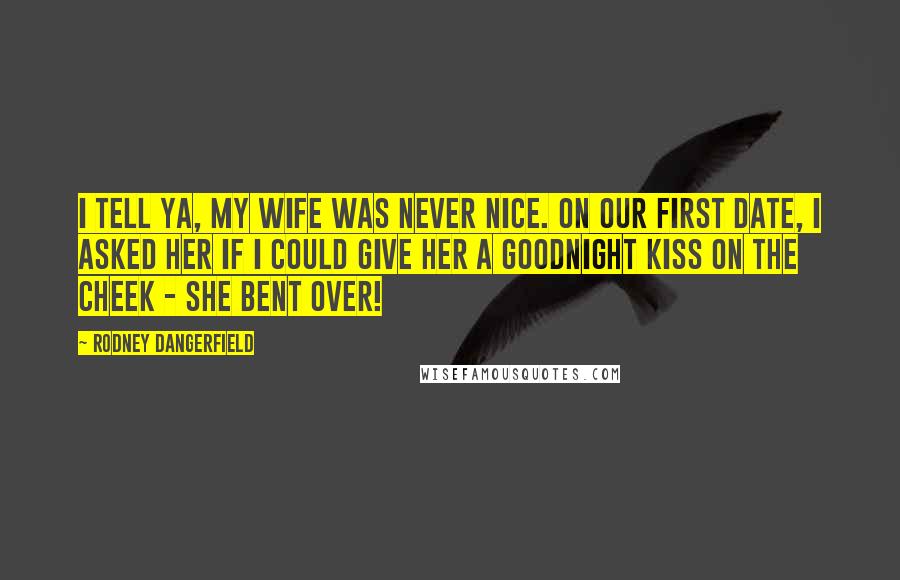 Rodney Dangerfield Quotes: I tell ya, my wife was never nice. On our first date, I asked her if I could give her a goodnight kiss on the cheek - she bent over!
