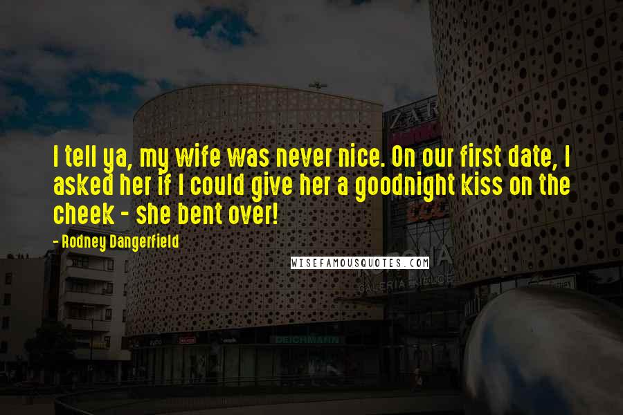 Rodney Dangerfield Quotes: I tell ya, my wife was never nice. On our first date, I asked her if I could give her a goodnight kiss on the cheek - she bent over!