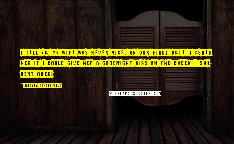 Rodney Dangerfield Quotes: I tell ya, my wife was never nice. On our first date, I asked her if I could give her a goodnight kiss on the cheek - she bent over!