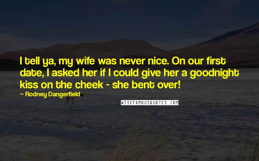 Rodney Dangerfield Quotes: I tell ya, my wife was never nice. On our first date, I asked her if I could give her a goodnight kiss on the cheek - she bent over!