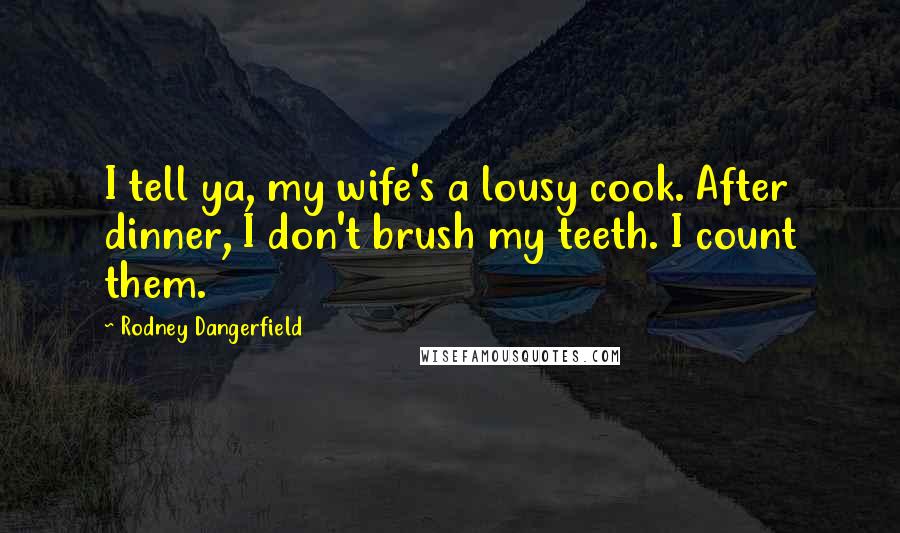 Rodney Dangerfield Quotes: I tell ya, my wife's a lousy cook. After dinner, I don't brush my teeth. I count them.
