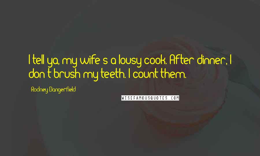 Rodney Dangerfield Quotes: I tell ya, my wife's a lousy cook. After dinner, I don't brush my teeth. I count them.