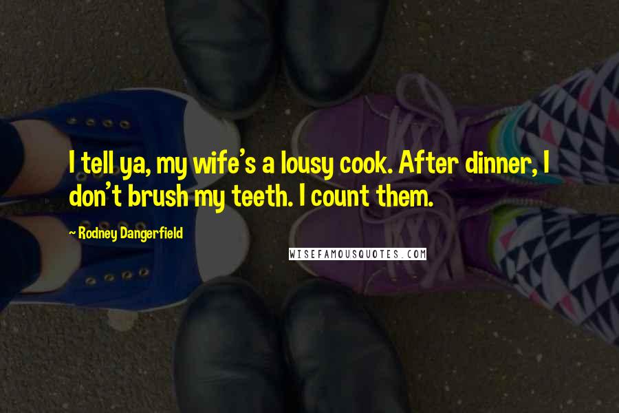 Rodney Dangerfield Quotes: I tell ya, my wife's a lousy cook. After dinner, I don't brush my teeth. I count them.