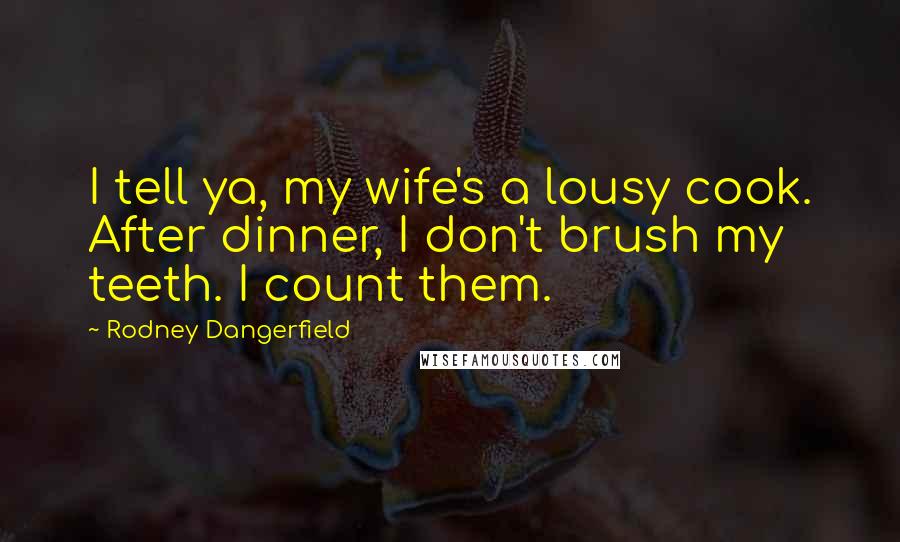 Rodney Dangerfield Quotes: I tell ya, my wife's a lousy cook. After dinner, I don't brush my teeth. I count them.