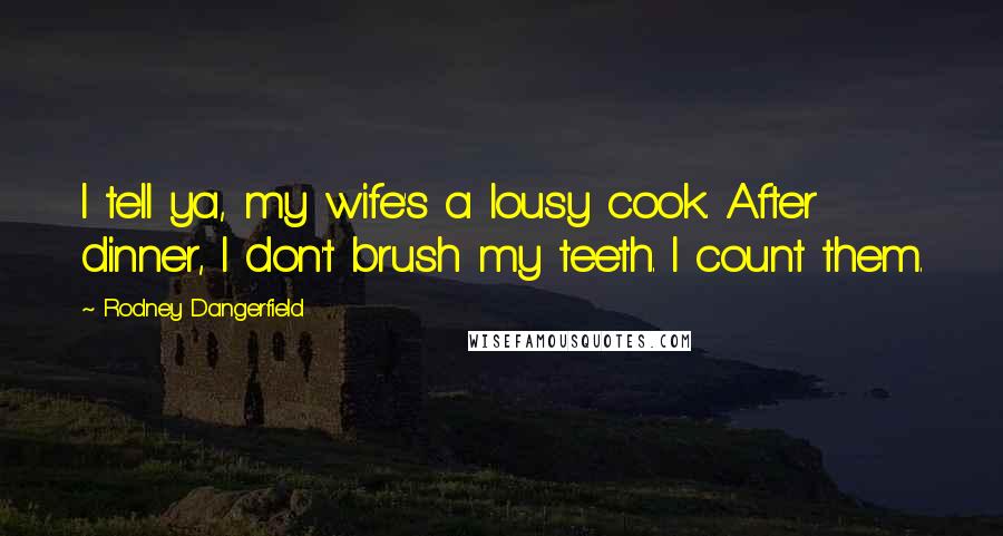 Rodney Dangerfield Quotes: I tell ya, my wife's a lousy cook. After dinner, I don't brush my teeth. I count them.