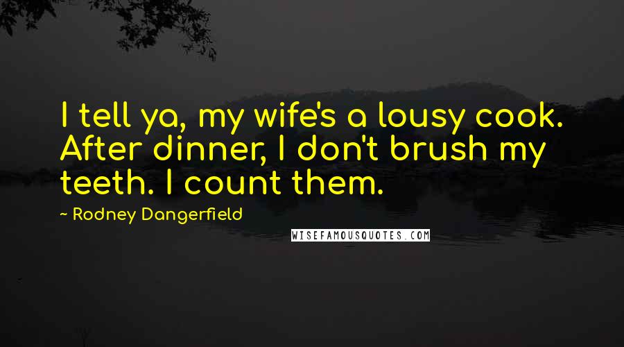 Rodney Dangerfield Quotes: I tell ya, my wife's a lousy cook. After dinner, I don't brush my teeth. I count them.