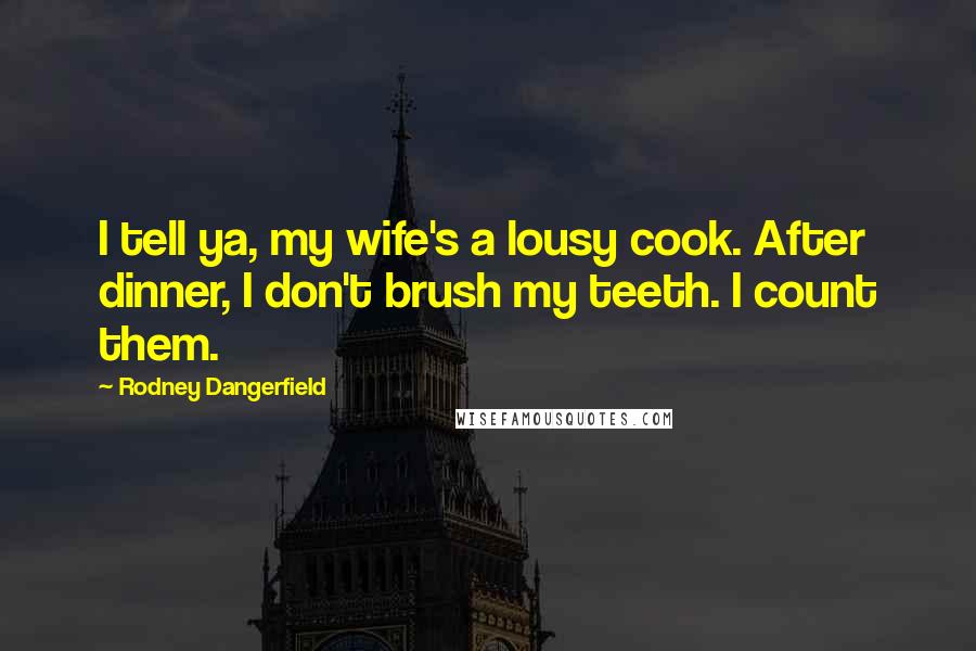 Rodney Dangerfield Quotes: I tell ya, my wife's a lousy cook. After dinner, I don't brush my teeth. I count them.