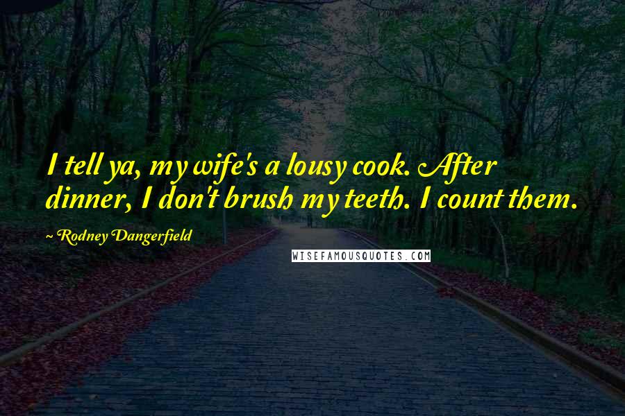 Rodney Dangerfield Quotes: I tell ya, my wife's a lousy cook. After dinner, I don't brush my teeth. I count them.