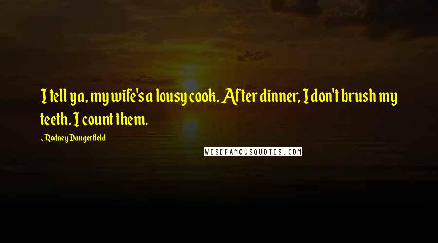 Rodney Dangerfield Quotes: I tell ya, my wife's a lousy cook. After dinner, I don't brush my teeth. I count them.