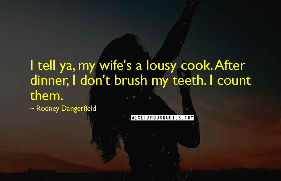 Rodney Dangerfield Quotes: I tell ya, my wife's a lousy cook. After dinner, I don't brush my teeth. I count them.