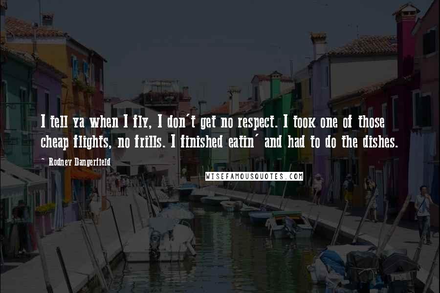 Rodney Dangerfield Quotes: I tell ya when I fly, I don't get no respect. I took one of those cheap flights, no frills. I finished eatin' and had to do the dishes.