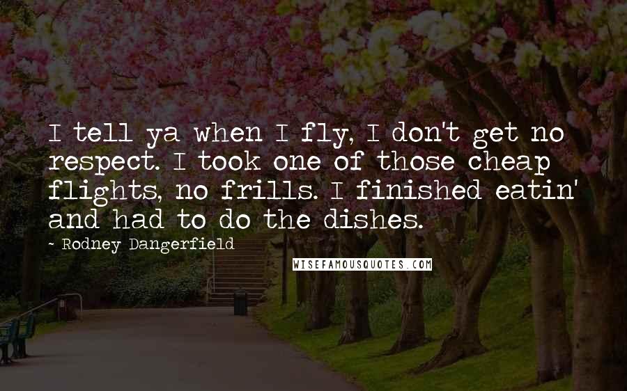 Rodney Dangerfield Quotes: I tell ya when I fly, I don't get no respect. I took one of those cheap flights, no frills. I finished eatin' and had to do the dishes.