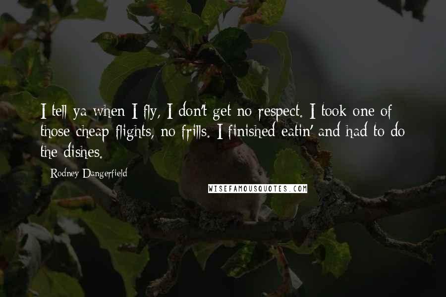 Rodney Dangerfield Quotes: I tell ya when I fly, I don't get no respect. I took one of those cheap flights, no frills. I finished eatin' and had to do the dishes.