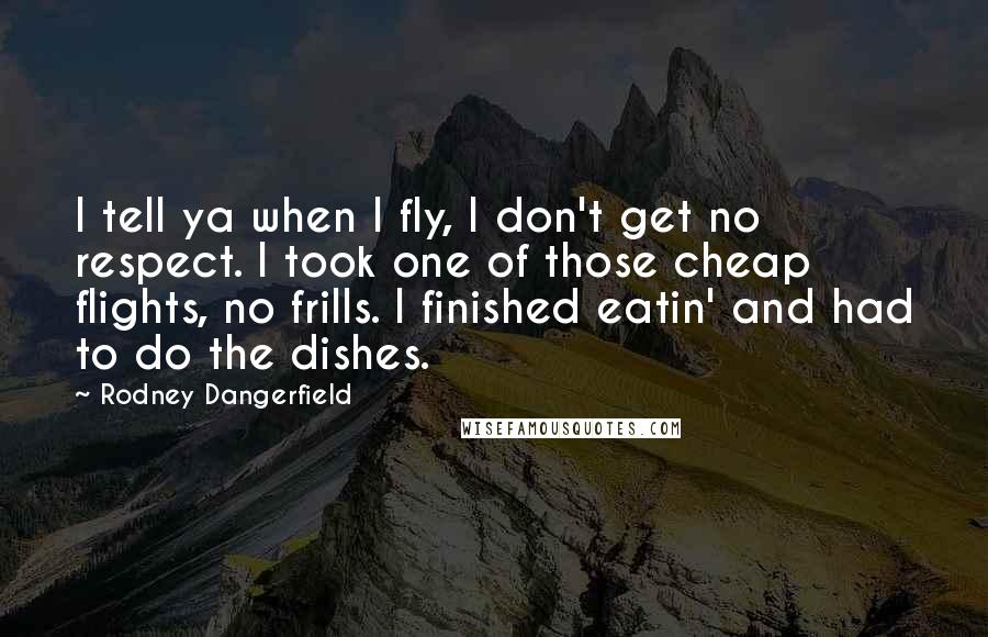 Rodney Dangerfield Quotes: I tell ya when I fly, I don't get no respect. I took one of those cheap flights, no frills. I finished eatin' and had to do the dishes.