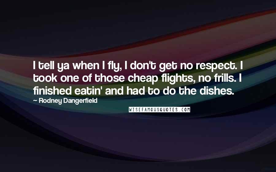 Rodney Dangerfield Quotes: I tell ya when I fly, I don't get no respect. I took one of those cheap flights, no frills. I finished eatin' and had to do the dishes.