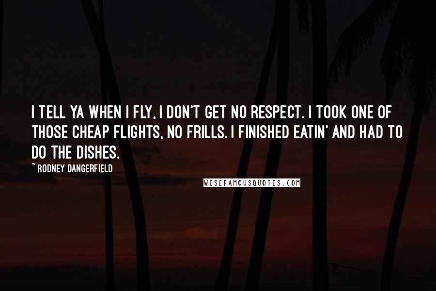Rodney Dangerfield Quotes: I tell ya when I fly, I don't get no respect. I took one of those cheap flights, no frills. I finished eatin' and had to do the dishes.