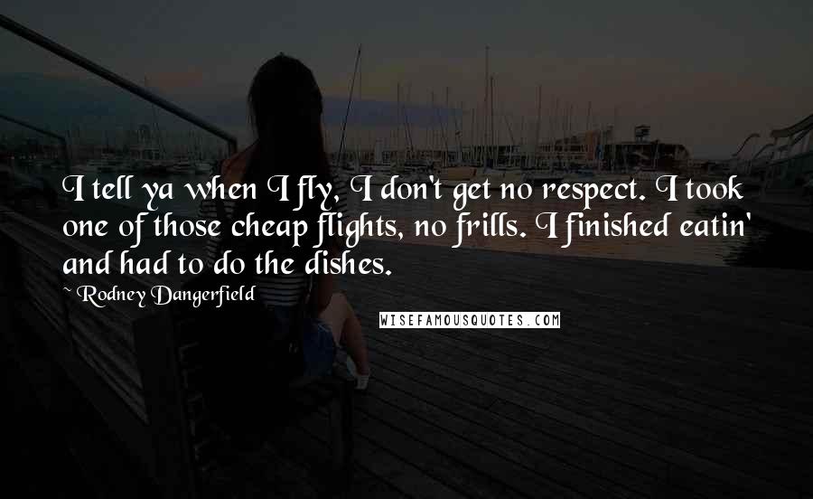 Rodney Dangerfield Quotes: I tell ya when I fly, I don't get no respect. I took one of those cheap flights, no frills. I finished eatin' and had to do the dishes.