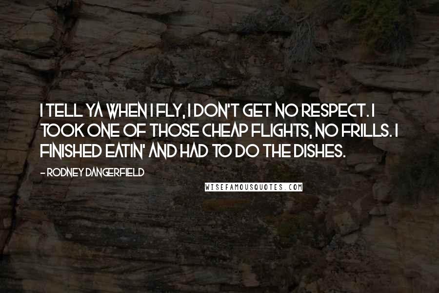 Rodney Dangerfield Quotes: I tell ya when I fly, I don't get no respect. I took one of those cheap flights, no frills. I finished eatin' and had to do the dishes.