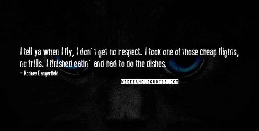 Rodney Dangerfield Quotes: I tell ya when I fly, I don't get no respect. I took one of those cheap flights, no frills. I finished eatin' and had to do the dishes.