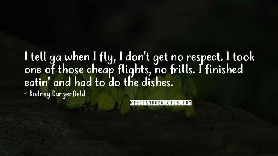Rodney Dangerfield Quotes: I tell ya when I fly, I don't get no respect. I took one of those cheap flights, no frills. I finished eatin' and had to do the dishes.
