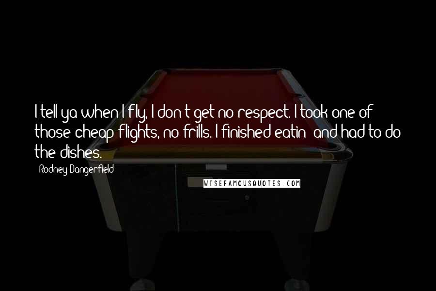 Rodney Dangerfield Quotes: I tell ya when I fly, I don't get no respect. I took one of those cheap flights, no frills. I finished eatin' and had to do the dishes.