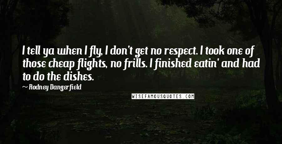 Rodney Dangerfield Quotes: I tell ya when I fly, I don't get no respect. I took one of those cheap flights, no frills. I finished eatin' and had to do the dishes.