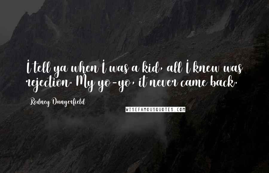 Rodney Dangerfield Quotes: I tell ya when I was a kid, all I knew was rejection. My yo-yo, it never came back.