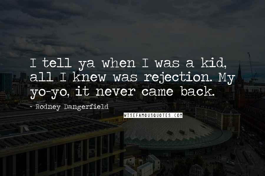 Rodney Dangerfield Quotes: I tell ya when I was a kid, all I knew was rejection. My yo-yo, it never came back.