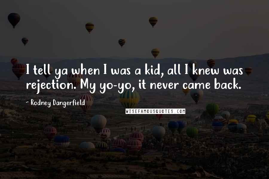 Rodney Dangerfield Quotes: I tell ya when I was a kid, all I knew was rejection. My yo-yo, it never came back.