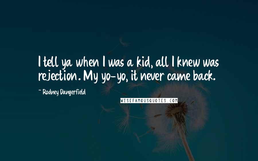 Rodney Dangerfield Quotes: I tell ya when I was a kid, all I knew was rejection. My yo-yo, it never came back.