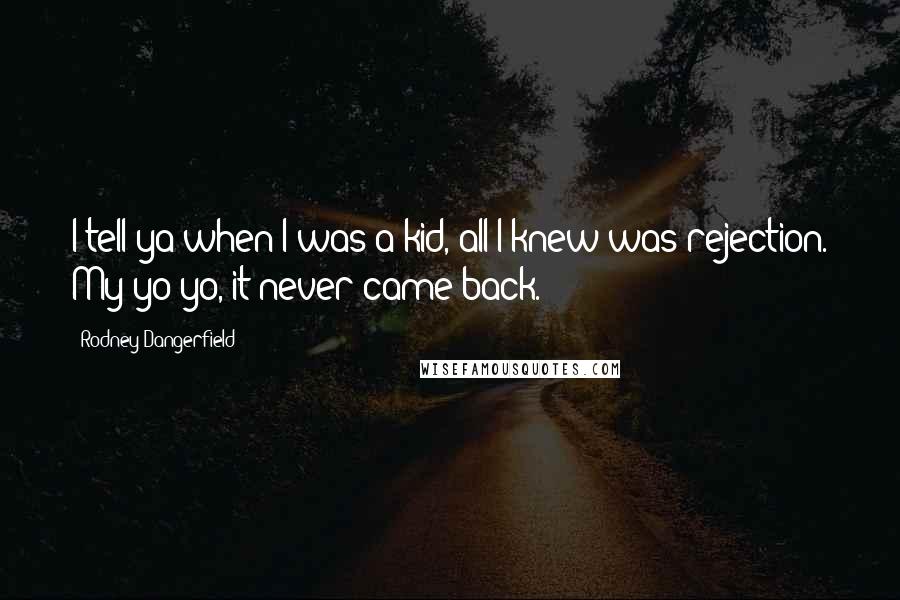 Rodney Dangerfield Quotes: I tell ya when I was a kid, all I knew was rejection. My yo-yo, it never came back.