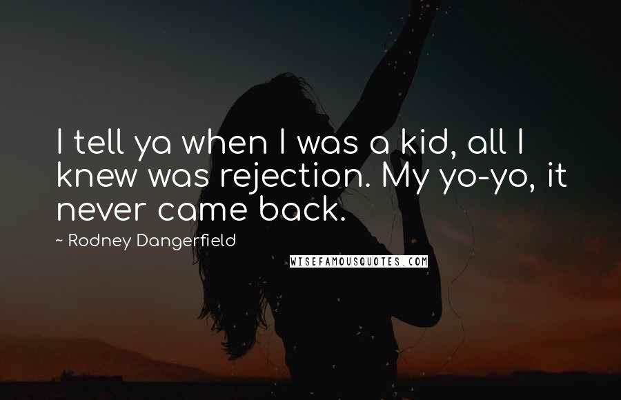 Rodney Dangerfield Quotes: I tell ya when I was a kid, all I knew was rejection. My yo-yo, it never came back.