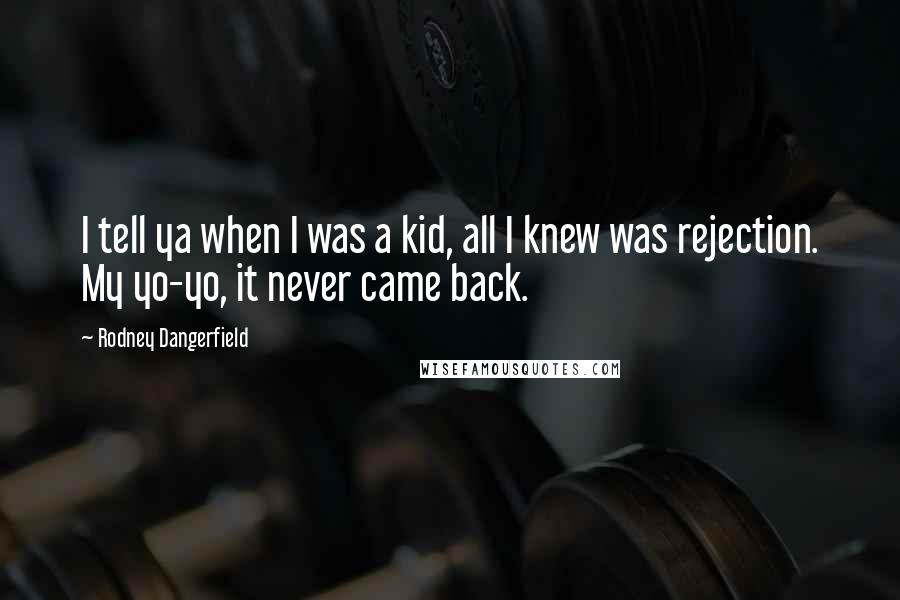 Rodney Dangerfield Quotes: I tell ya when I was a kid, all I knew was rejection. My yo-yo, it never came back.