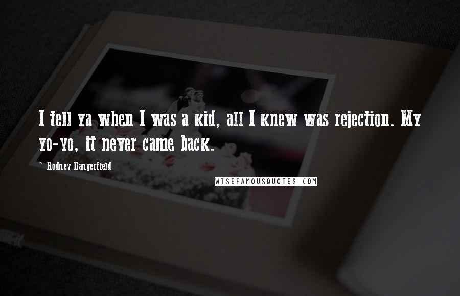 Rodney Dangerfield Quotes: I tell ya when I was a kid, all I knew was rejection. My yo-yo, it never came back.